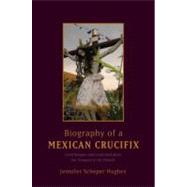 Biography of a Mexican Crucifix Lived Religion and Local Faith from the Conquest to the Present by Scheper Hughes, Jennifer, 9780195367072