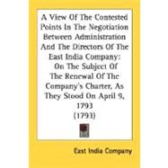 A View Of The Contested Points In The Negotiation Between Administration And The Directors Of The East India Company: On the Subject of the Renewal of the Company's Charter, As They Stood on April 9, 1793 by East India Company, India Company, 9780548587072
