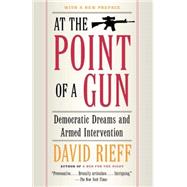 At the Point of a Gun : Democratic Dreams and Armed Intervention by Rieff, David, 9780743287074