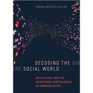 Decoding the Social World Data Science and the Unintended Consequences of Communication by Gonzalez-Bailon, Sandra, 9780262037075