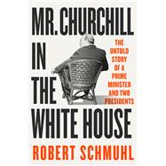 Mr. Churchill in the White House The Untold Story of a Prime Minister and Two Presidents by Schmuhl, Robert, 9781324097075