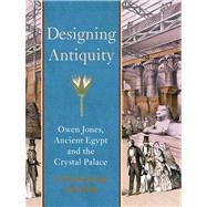 Designing Antiquity : Owen Jones, Ancient Egypt, and the Crystal Palace by Moser, Stephanie, 9780300187076
