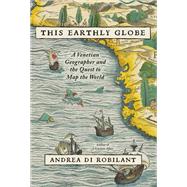 This Earthly Globe A Venetian Geographer and the Quest to Map the World by Di Robilant, Andrea, 9780307597076