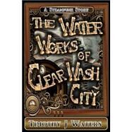 The Water Works of Clear Wash City by Waters, Timothy J., 9781499707076