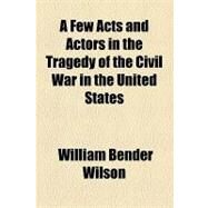 A Few Acts and Actors in the Tragedy of the Civil War in the United States by Wilson, William Bender, 9781154487077