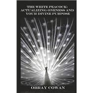 The White Peacock: Actualizing Oneness and Your Divine Purpose by Cowan, Obray, 9798350917079