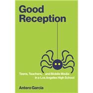 Good Reception Teens, Teachers, and Mobile Media in a Los Angeles High School by Garcia, Antero, 9780262037082