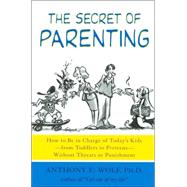 The Secret of Parenting How to Be in Charge of Today's Kids--from Toddlers to Preteens--Without Threats or Punishment by Wolf, Anthony E., Ph.D., 9780374527082