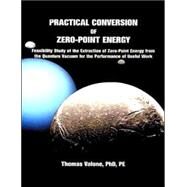 Practical Conversion of Zero-Point Energy, 3rd Edition : Feasibility Study of the Extraction of Zero-Point Energy from the Quantum Vacuum for the Performance of Useful Work by Valone, Thomas F., 9780964107083