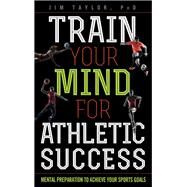 Train Your Mind for Athletic Success Mental Preparation to Achieve Your Sports Goals by Taylor, PhD, Jim,, 9781442277083