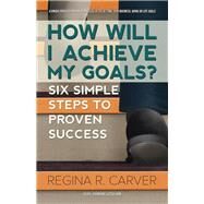 How Will I Achieve My Goals?: Six Simple Steps to Proven Success by Carver, Regina R., 9781504337083