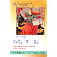 Women at the Beginning : Origin Myths from the Amazons to the Virgin Mary by Geary, Patrick J., 9781400827084