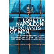 Merchants of Men How Jihadists and ISIS Turned Kidnapping and Refugee Trafficking into a Multi-Billion Dollar Business by Napoleoni, Loretta, 9781609807085