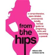 From the Hips A Comprehensive, Open-Minded, Uncensored, Totally Honest Guide to Pregnancy, Birth, and Becoming a Parent by Odes, Rebecca; Morris, Ceridwen, 9780307237088