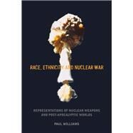 Race, Ethnicity and Nuclear War Representations of Nuclear Weapons and Post-Apocalyptic Worlds by Williams, Paul, 9781846317088