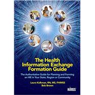 The Health Information Exchange Formation Guide: The Authoritative Guide for Planning and Forming an HIE in Your State, Region or Community by Laura Kolkman, RN, MS, FHIMSS, and Bob Brown, 9780982107089