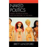 Naked Politics Nudity, Political Action, and the Rhetoric of the Body by Lunceford, Brett, 9780739167090
