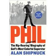 Phil The Rip-Roaring (and Unauthorized!) Biography of Golf's Most Colorful Superstar by Shipnuck, Alan, 9781476797090