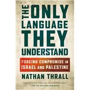 The Only Language They Understand Forcing Compromise in Israel and Palestine by Thrall, Nathan, 9781627797092