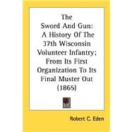 The Sword And Gun: A History of the 37th Wisconsin Volunteer Infantry, from Its First Organization to Its Final Muster Out 1865 by Eden, Robert C., 9780548687093