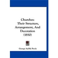 Churches : Their Structure, Arrangement, and Decoration (1850) by Poole, George Ayliffe, 9781120177094
