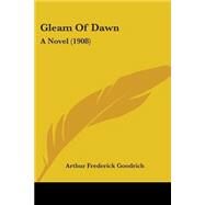 Gleam of Dawn : A Novel (1908) by Goodrich, Arthur Frederick, 9781437117097