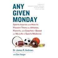 Any Given Monday Sports Injuries and How to Prevent Them for Athletes, Parents, and Coaches - Based on My Life in Sports Medicine by Andrews, James R.; Yaeger, Don, 9781451667097