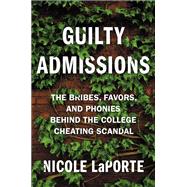Guilty Admissions The Bribes, Favors, and Phonies behind the College Cheating Scandal by Laporte, Nicole, 9781538717097