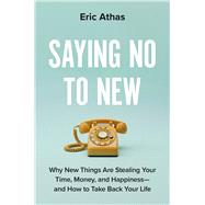 Saying No to New Why New Things Are Stealing Your Time, Money, and Happiness�And How to Take Back Your Life by Athas, Eric, 9780306837098