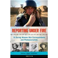 Reporting Under Fire 16 Daring Women War Correspondents and Photojournalists by Hollihan, Kerrie Logan, 9781613747100