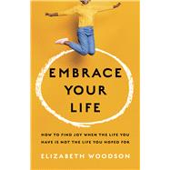Embrace Your Life How to Find Joy When the Life You Have is Not the Life You Hoped For by Woodson, Elizabeth, 9781087747101