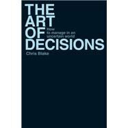 The Art of Decisions How to Manage in an Uncertain World by Blake, Chris, 9780137017102