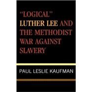 'Logical' Luther Lee and the Methodist War Against Slavery by Kaufman, Paul Leslie, 9780810837102