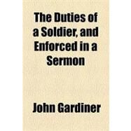 The Duties of a Soldier, and Enforced in a Sermon by Gardiner, John, 9781154507102
