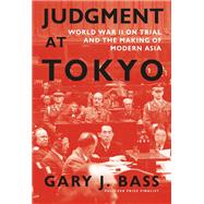 Judgment at Tokyo World War II on Trial and the Making of Modern Asia by Bass, Gary J., 9781101947104