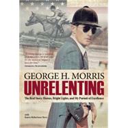 Unrelenting The Real Story: Horses, Bright Lights and My Pursuit of Excellence by Morris, George H; Terry, Karen Robertson, 9781570767104