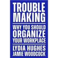 Troublemaking Why You Should Organize Your Workplace by Hughes, Lydia; Woodcock, Jamie, 9781839767104