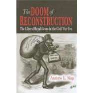 The Doom of Reconstruction The Liberal Republicans in the Civil War Era by Slap, Andrew L., 9780823227105