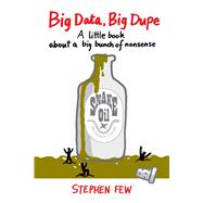 Big Data, Big Dupe A little book about a big bunch of nonsense by Few, Stephen, 9781938377105