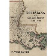 Louisiana and the Gulf South Frontier, 1500-1821 by Smith, F. Todd, 9780807157107