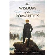 The Wisdom of the Romantics by Michael K. Kellogg, 9781493087112