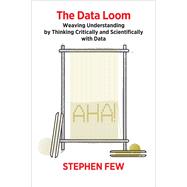 The Data Loom Weaving Understanding by Thinking Critically and Scientifically with Data by Few, Stephen, 9781938377112