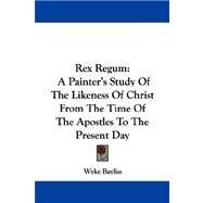Rex Regum : A Painter's Study of the Likeness of Christ from the Time of the Apostles to the Present Day by Bayliss, Wyke, 9780548307113