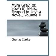 Myra Gray, or, Sown in Tears, Reaped in Joy : A Novel by Clarke, Charles, 9780554627113