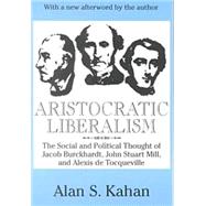 Aristocratic Liberalism: The Social and Political Thought of Jacob Burckhardt, John Stuart Mill, and Alexis De Tocqueville by Kahan,Alan, 9780765807113