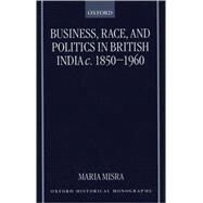 Business, Race, and Politics in British India, c. 1850-1960 by Misra, Maria, 9780198207115