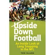 Upside Down Football An Inside Look at Long Snapping in the NFL by Kluck, Ted, 9781442257115