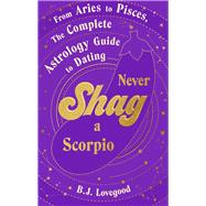 Never Shag a Scorpio From Aries to Pisces, the astrology guide to dating by Lovegood, BJ, 9781787637115