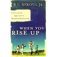 When You Rise Up : A Covenantal Approach to Homeschooling by Sproul, R. C., Jr., 9780875527116