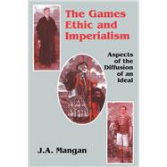 The Games Ethic and Imperialism: Aspects of the Diffusion of an Ideal by Mangan,J.A., 9781138167117